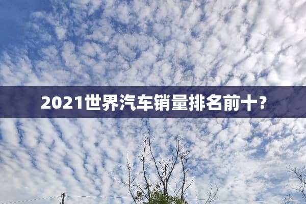 2021世界汽车销量排名前十？