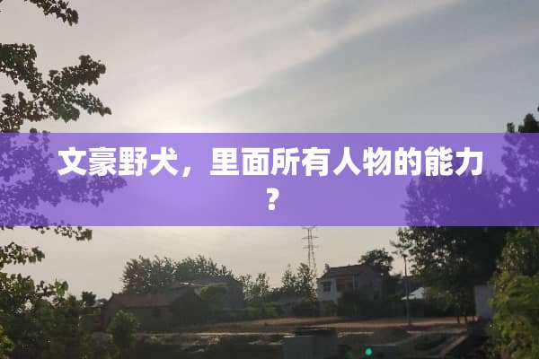 文豪野犬，里面所有人物的能力？