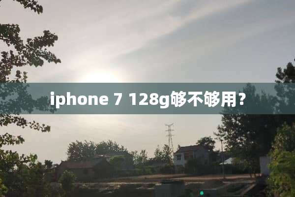 iphone 7 128g够不够用？