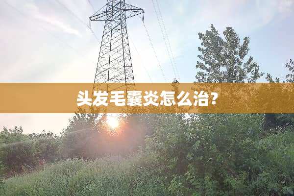 头发毛囊炎怎么治？