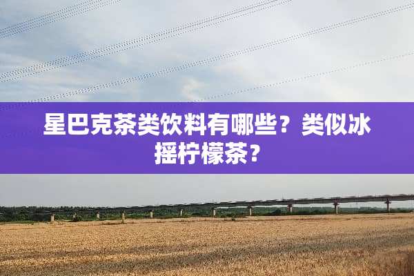 星巴克茶类饮料有哪些？类似冰摇柠檬茶？