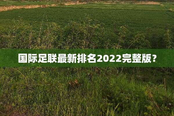 国际足联最新排名2022完整版？
