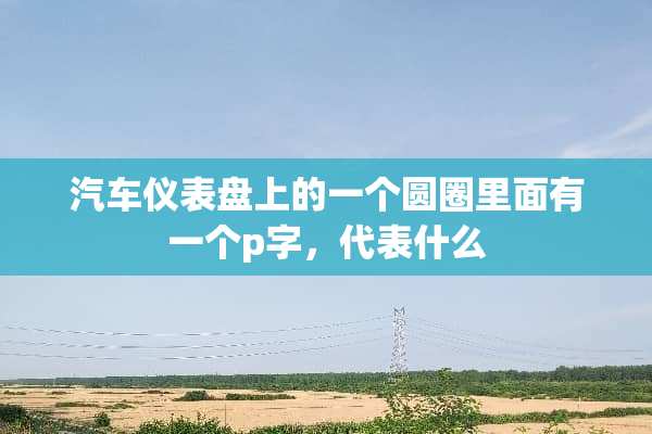 汽车仪表盘上的一个圆圈里面有一个p字，代表什么