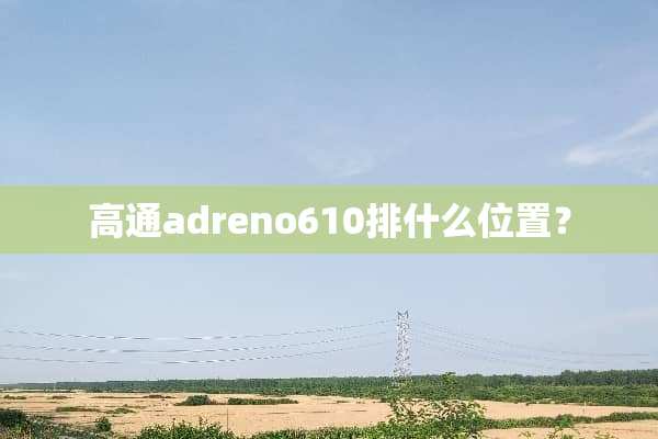 高通adreno610排什么位置？