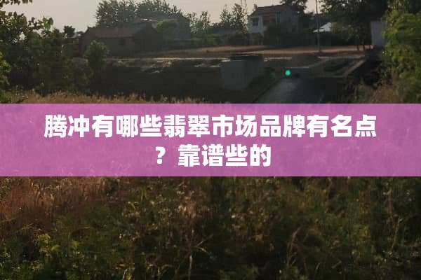 腾冲有哪些翡翠市场品牌有名点？靠谱些的