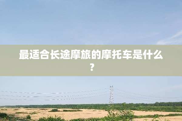 最适合长途摩旅的摩托车是什么？