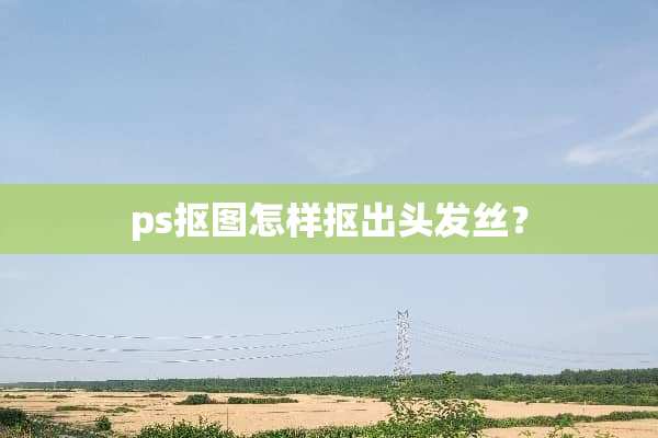 ps抠图怎样抠出头发丝？