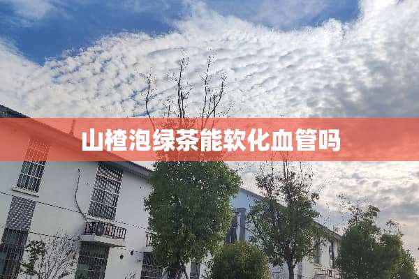 山楂泡绿茶能软化血管吗
