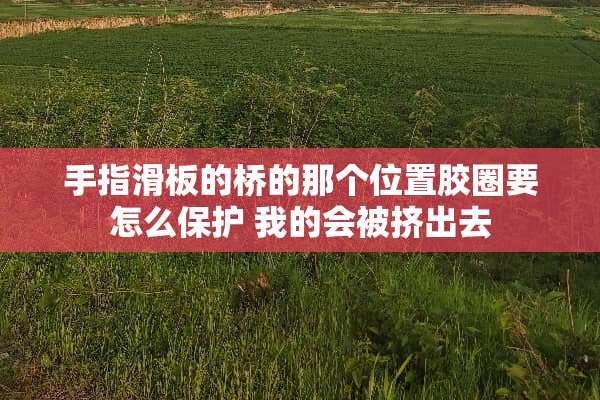 手指滑板的桥的那个位置胶圈要怎么保护 我的会被挤出去