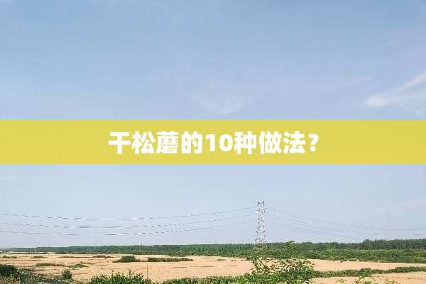 干松蘑的10种做法？