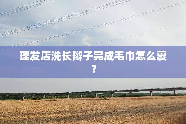 理发店洗长辫子完成毛巾怎么裹？