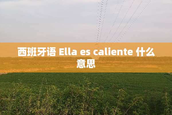 西班牙语 Ella es caliente 什么意思