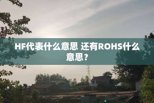 HF代表什么意思 还有ROHS什么意思？