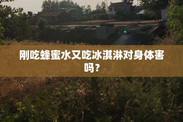 刚吃蜂蜜水又吃冰淇淋对身体害吗？