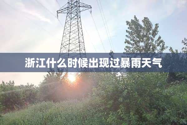 浙江什么时候出现过暴雨天气