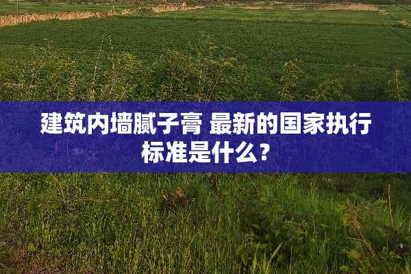 建筑内墙腻子膏 最新的国家执行标准是什么？