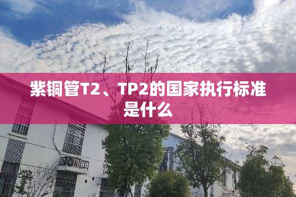 紫铜管T2、TP2的国家执行标准是什么