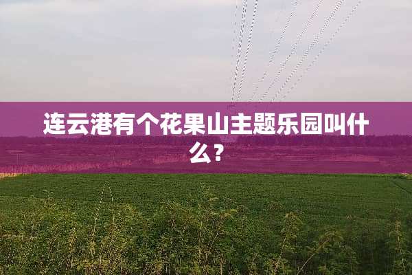 连云港有个花果山主题乐园叫什么？
