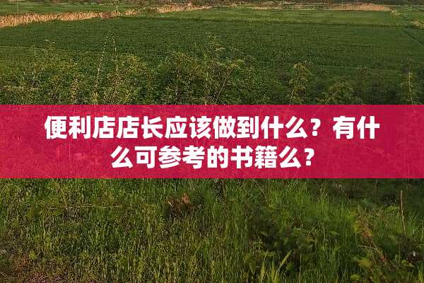 便利店店长应该做到什么？有什么可参考的书籍么？