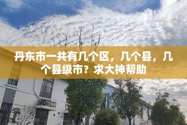 丹东市一共有几个区，几个县，几个县级市？求大神帮助
