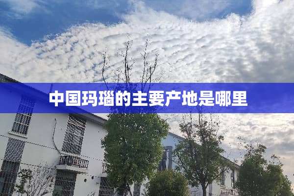 中国玛瑙的主要产地是哪里