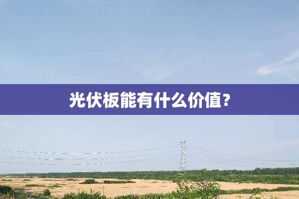 光伏板能有什么价值？