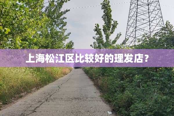 上海松江区比较好的理发店？