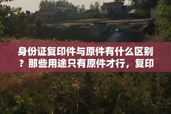 ***复印件与原件有什么区别？那些用途只有原件才行，复印件不能代替。