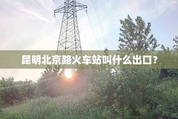 昆明北京路火车站叫什么出口？