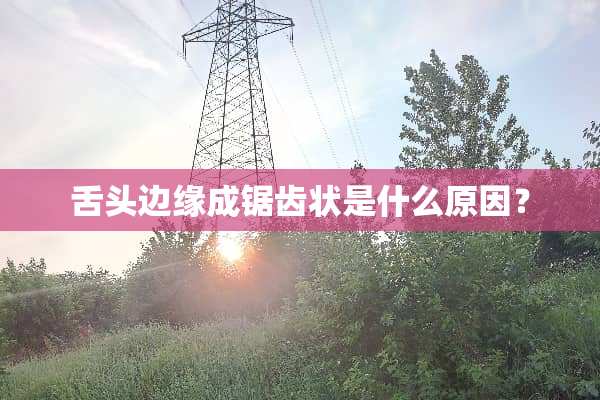 舌头边缘成锯齿状是什么原因？