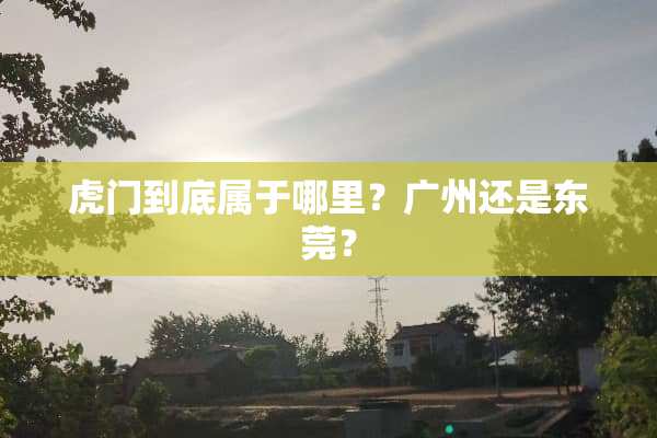 虎门到底属于哪里？广州还是东莞？