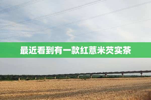 最近看到有一款红薏米芡实茶