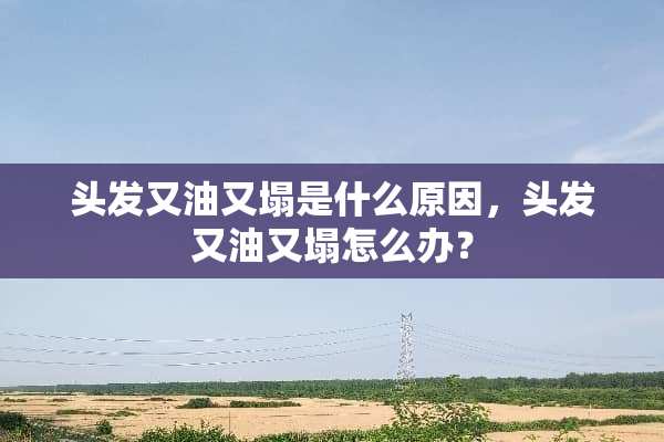 头发又油又塌是什么原因，头发又油又塌怎么办？