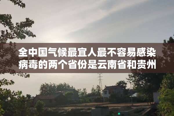 全中国气候最宜人最不容易感染**的两个省份是云南省和贵州省吗？