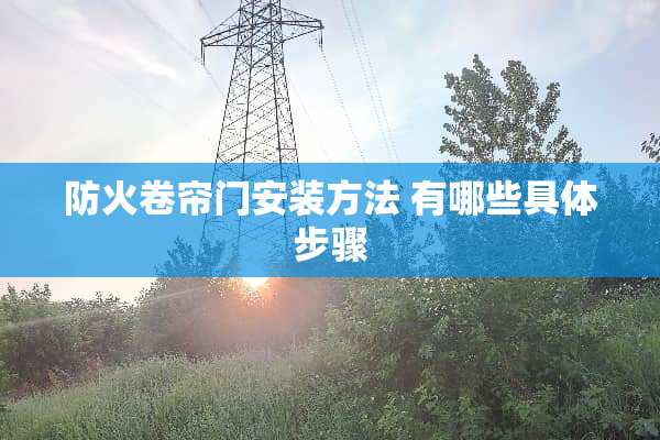 防火卷帘门安装方法 有哪些具体步骤