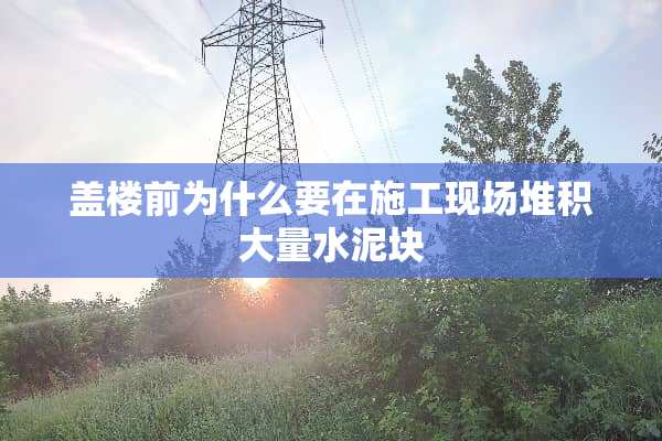盖楼前为什么要在施工现场堆积大量水泥块