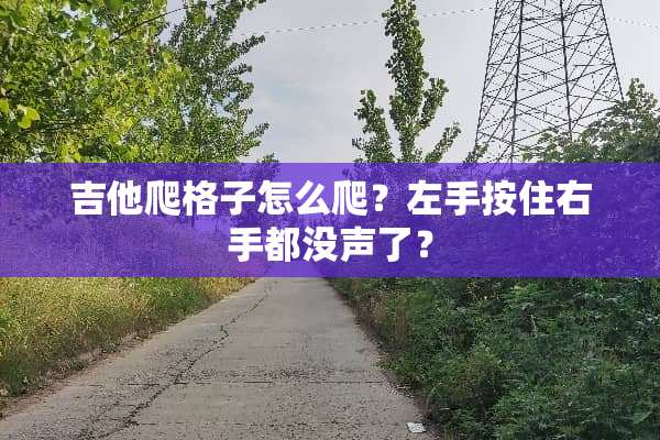吉他爬格子怎么爬？左手按住右手都没声了？