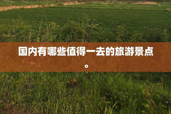 国内有哪些值得一去的旅游景点。