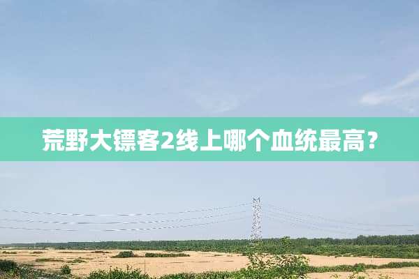 荒野大镖客2线上哪个血统最高？