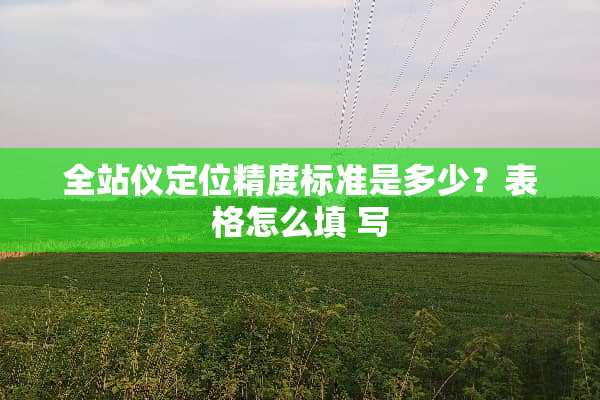 全站仪定位精度标准是多少？表格怎么填 写
