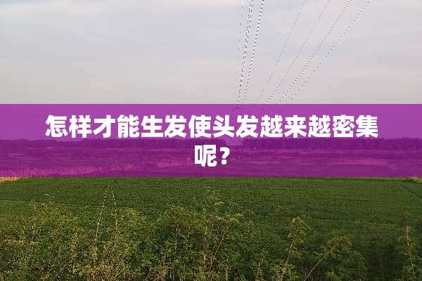 怎样才能生发使头发越来越密集呢？