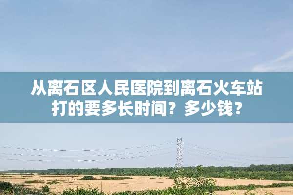 从离石区人民医院到离石火车站打的要多长时间？多少钱？