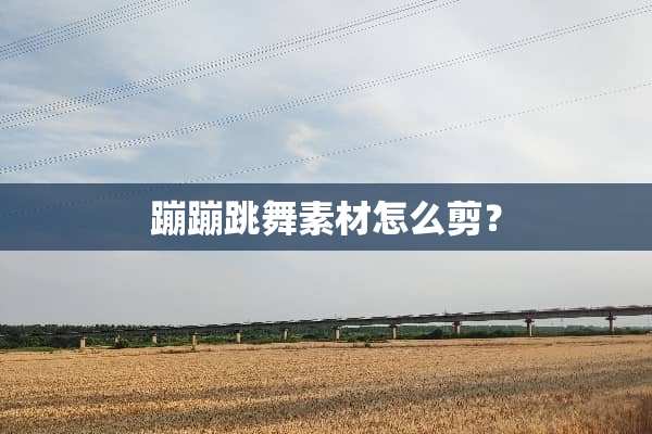 蹦蹦跳舞素材怎么剪？