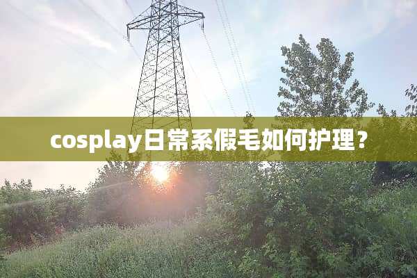cosplay日常系假毛如何护理？