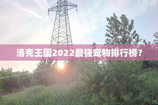 洛克王国2022最强宠物排行榜？