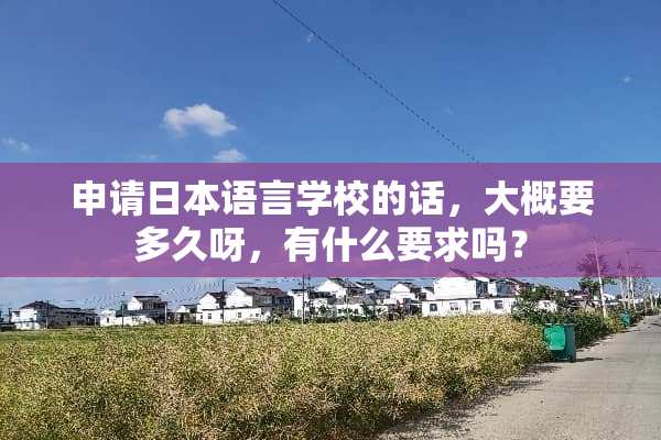 申请日本语言学校的话，大概要多久呀，有什么要求吗？