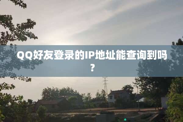 QQ好友登录的IP地址能查询到吗？