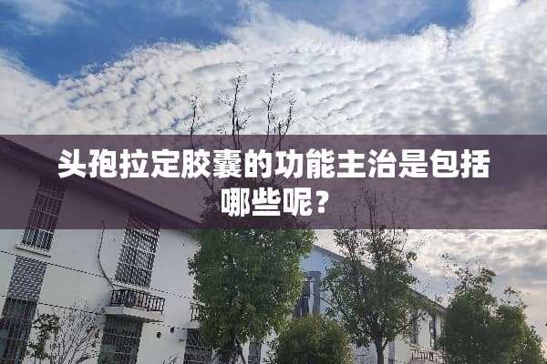 头孢拉定胶囊的功能主治是包括哪些呢？