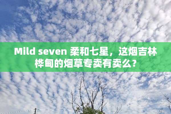 Mild seven 柔和七星，这烟吉林桦甸的烟草专卖有卖么？