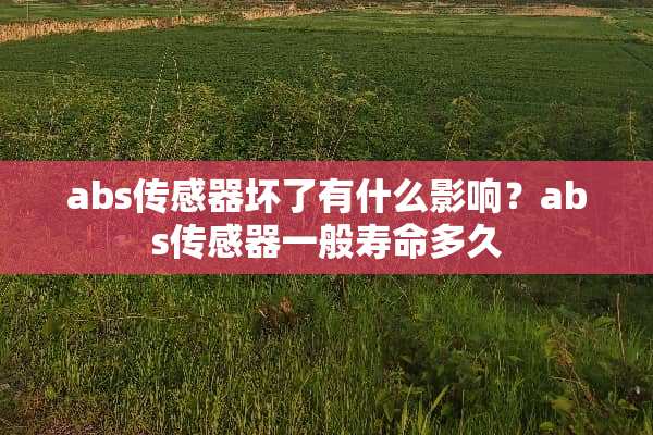 abs传感器坏了有什么影响？abs传感器一般寿命多久